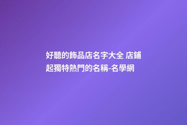 好聽的飾品店名字大全 店鋪起獨特熱門的名稱-名學網-第1張-店鋪起名-玄機派